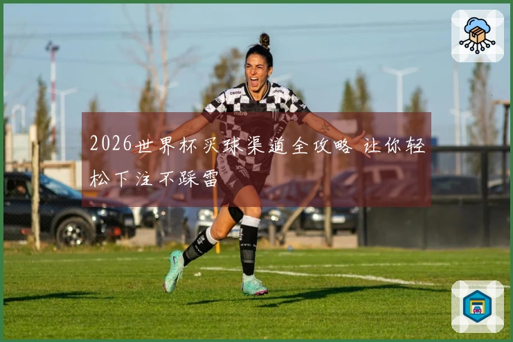 2026世界杯买球渠道全攻略 让你轻松下注不踩雷