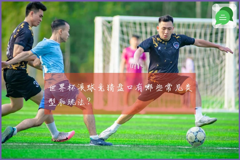 世界杯滚球竞猜盘口有哪些常见类型和玩法？