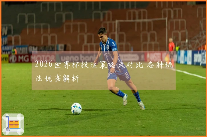 2026世界杯投注策略大对比 各种玩法优劣解析