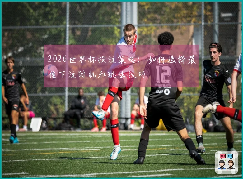 2026世界杯投注策略：如何选择最佳下注时机和玩法技巧