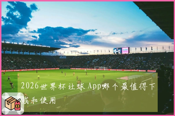 2026世界杯让球 App哪个最值得下载和使用