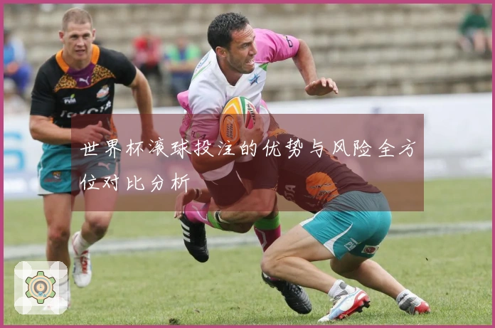 世界杯滚球投注的优势与风险全方位对比分析