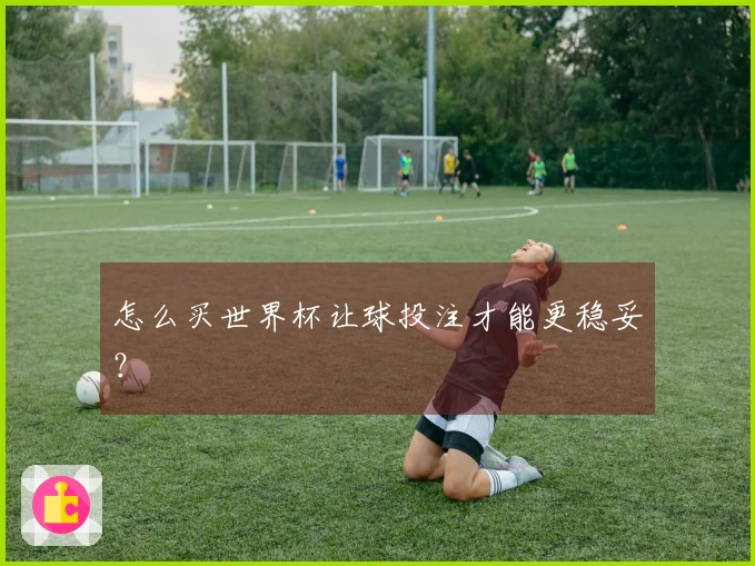 怎么买世界杯让球投注才能更稳妥？