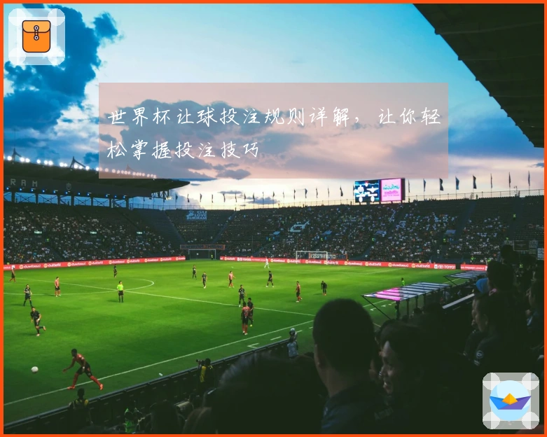 世界杯让球投注规则详解，让你轻松掌握投注技巧