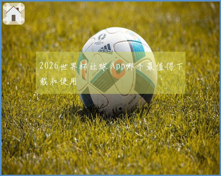 2026世界杯让球 App哪个最值得下载和使用