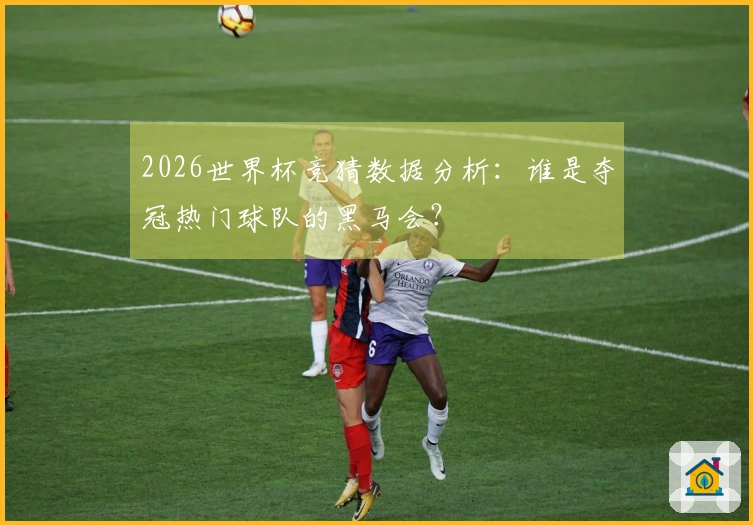 2026世界杯竞猜数据分析：谁是夺冠热门球队的黑马会？