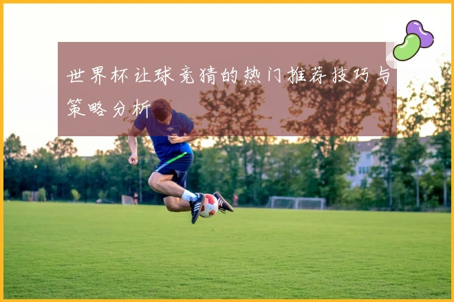 世界杯让球竞猜的热门推荐技巧与策略分析