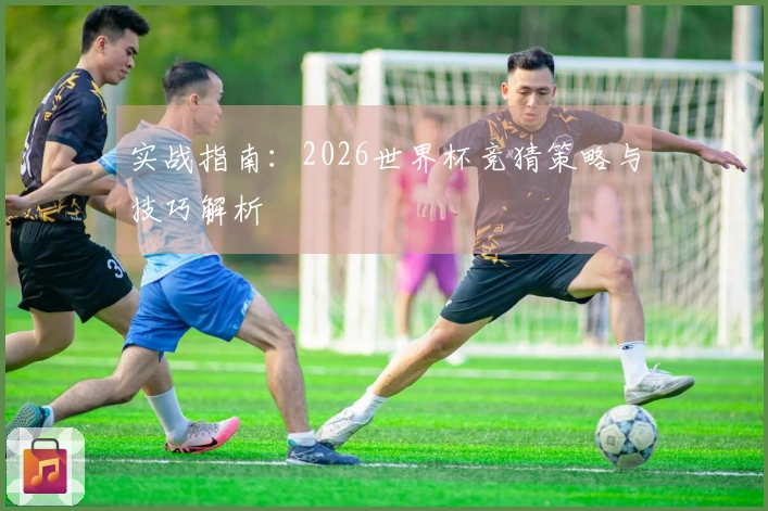 实战指南：2026世界杯竞猜策略与技巧解析